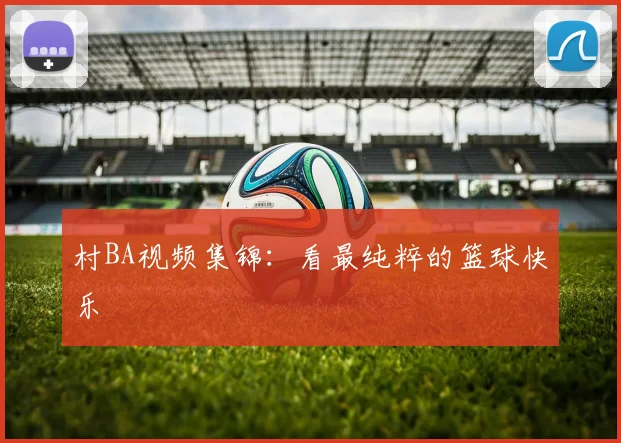 村BA视频集锦:看最纯粹的篮球快乐
