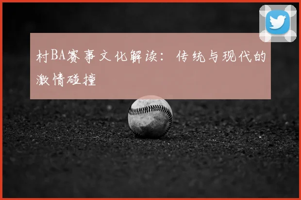 村BA赛事文化解读：传统与现代的激情碰撞